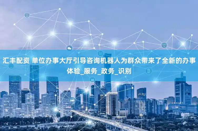 汇丰配资 单位办事大厅引导咨询机器人为群众带来了全新的办事体验_服务_政务_识别