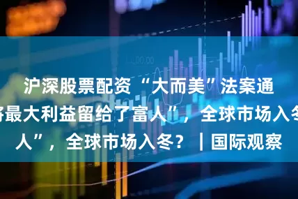沪深股票配资 “大而美”法案通过！特朗普“将最大利益留给了富人”，全球市场入冬？｜国际观察