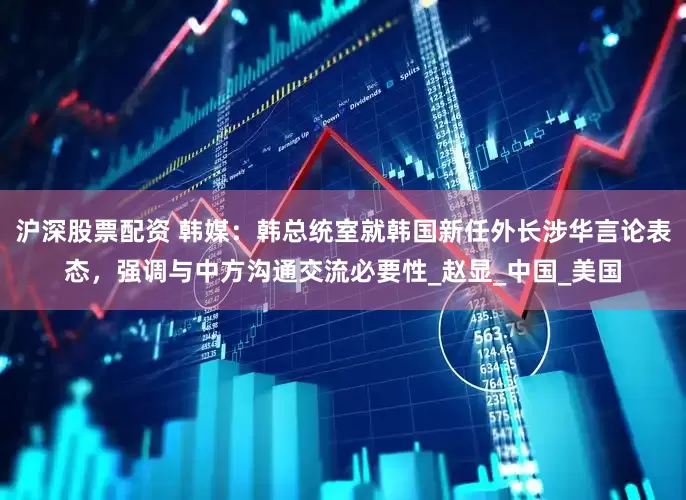 沪深股票配资 韩媒：韩总统室就韩国新任外长涉华言论表态，强调与中方沟通交流必要性_赵显_中国_美国