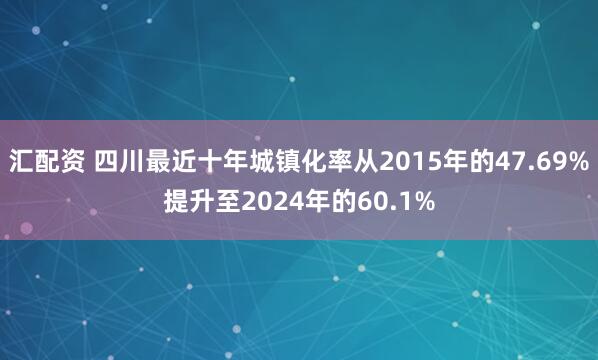 汇配资 四川最近十年城镇化率从2015年的47.69%提升至2024年的60.1%