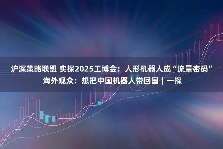 沪深策略联盟 实探2025工博会：人形机器人成“流量密码” 海外观众：想把中国机器人带回国︱一探