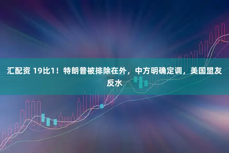 汇配资 19比1！特朗普被排除在外，中方明确定调，美国盟友反水