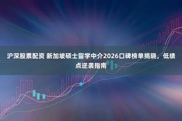 沪深股票配资 新加坡硕士留学中介2026口碑榜单揭晓，低绩点逆袭指南